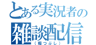 とある実況者の雑談配信（（暇つぶし））