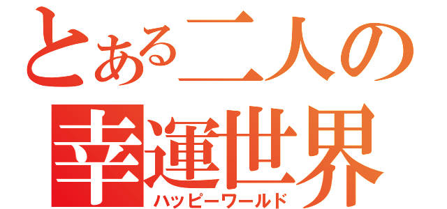 とある二人の幸運世界（ハッピーワールド）