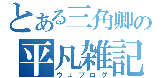 とある三角卿の平凡雑記（ウェブログ）