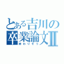 とある吉川の卒業論文Ⅱ（終わりそう）