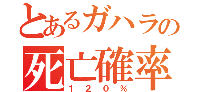 とあるガハラの死亡確率（１２０％）