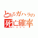 とあるガハラの死亡確率（１２０％）