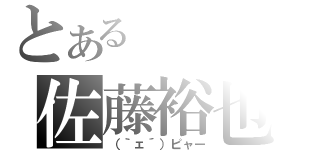 とある　の佐藤裕也（（｀ェ´）ピャー）