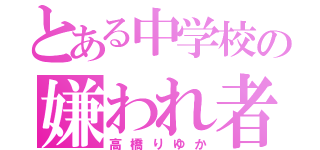 とある中学校の嫌われ者（高橋りゆか）