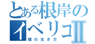 とある根岸のイベリコ豚Ⅱ（豚の生き方）