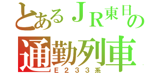 とあるＪＲ東日本の通勤列車（Ｅ２３３系）