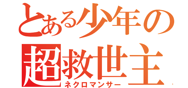 とある少年の超救世主（ネクロマンサー）