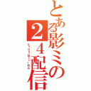 とある影ミの２４配信（とぅうぇんてぃーわん）