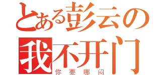 とある彭云の我不开门（你要哪闷）