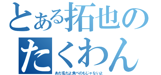 とある拓也のたくわん（あだ名だよ食べのもじゃないよ）