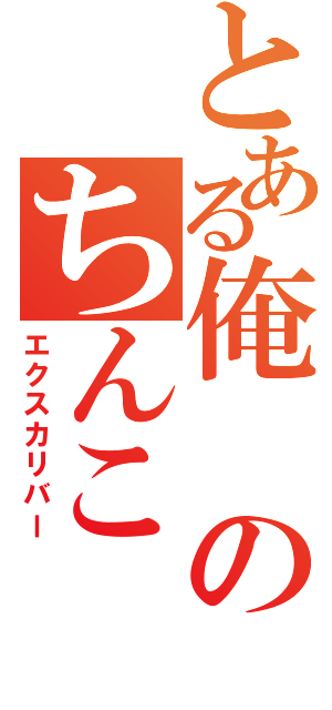 とある俺のちんこ（エクスカリバー）