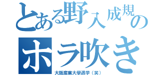 とある野入成規のホラ吹き（大阪産業大學退学（笑））