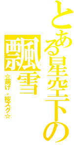 とある星空下の飄雪（☆萌げ。桜ズグ☆）