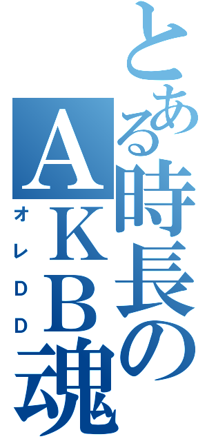 とある時長のＡＫＢ魂（オレＤＤ）