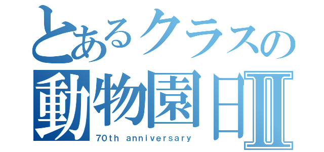 とあるクラスの動物園日記Ⅱ（７０ｔｈ ａｎｎｉｖｅｒｓａｒｙ）