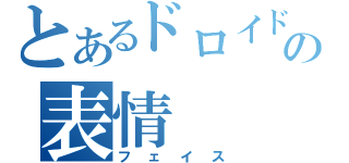 とあるドロイドの表情（フェイス）