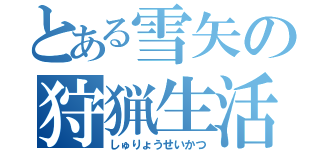 とある雪矢の狩猟生活（しゅりょうせいかつ）