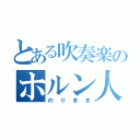 とある吹奏楽のホルン人（のりまき）