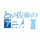 とある佐藤のアニメⅡ（日常生活）