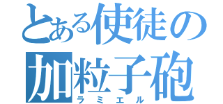 とある使徒の加粒子砲（ラミエル）