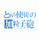 とある使徒の加粒子砲（ラミエル）