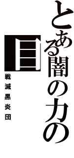 とある闇の力の目（戦滅黒炎団）