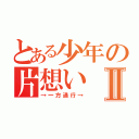 とある少年の片想いⅡ（→一方通行→）