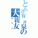 とあるＷａ泉の大親友（中やん）