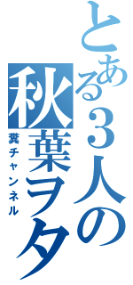 とある３人の秋葉ヲタⅡ（糞チャンネル）