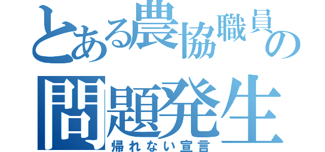 とある農協職員の問題発生（帰れない宣言）