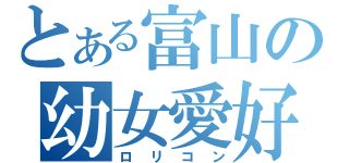 とある富山の幼女愛好（ロリコン）