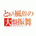 とある風俗の大盤振舞（イベントパニック）