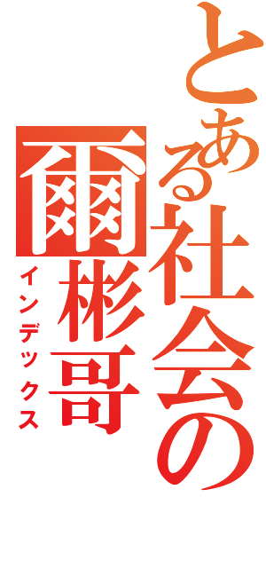 とある社会の爾彬哥（インデックス）