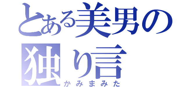 とある美男の独り言（かみまみた）