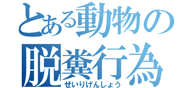 とある動物の脱糞行為（せいりげんしょう）