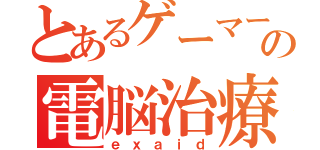 とあるゲーマーの電脳治療録（ｅｘａｉｄ）