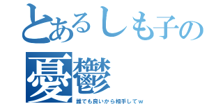 とあるしも子の憂鬱（誰でも良いから相手してｗ）