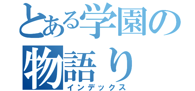 とある学園の物語り（インデックス）