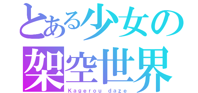 とある少女の架空世界（Ｋａｇｅｒｏｕ ｄａｚｅ）