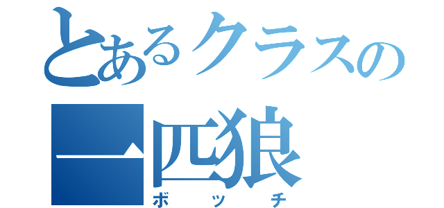 とあるクラスの一匹狼（ボッチ）