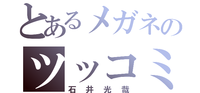 とあるメガネのツッコミ（石井光哉）