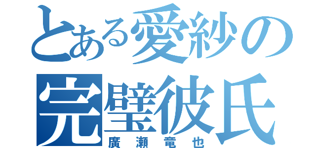 とある愛紗の完璧彼氏（廣瀬竜也）