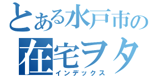 とある水戸市の在宅ヲタ（インデックス）