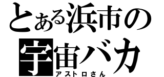 とある浜市の宇宙バカ（アストロさん）