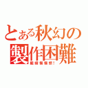 とある秋幻の製作困難（繼續慢慢想！）