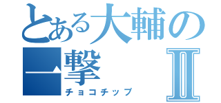 とある大輔の一撃Ⅱ（チョコチップ）