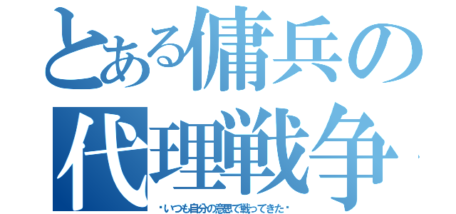 とある傭兵の代理戦争（〜いつも自分の意思で戦ってきた〜）