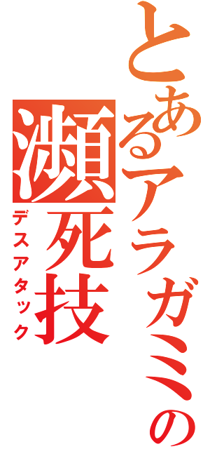 とあるアラガミの瀕死技（デスアタック）