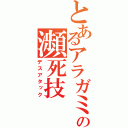 とあるアラガミの瀕死技（デスアタック）