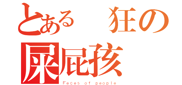 とある瘋狂の屎屁孩（Ｆｅｃｅｓ ｏｆ ｐｅｏｐｌｅ）